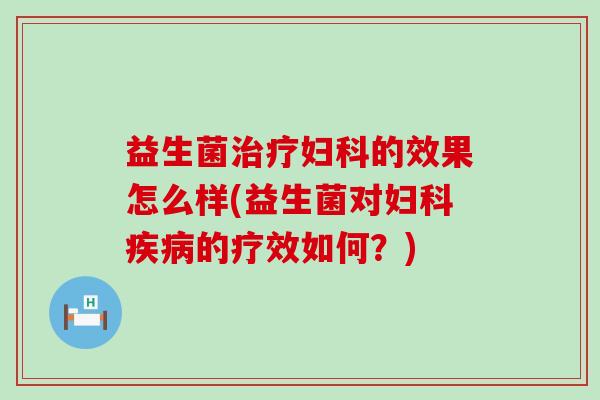 益生菌治疗妇科的效果怎么样(益生菌对妇科疾病的疗效如何？)