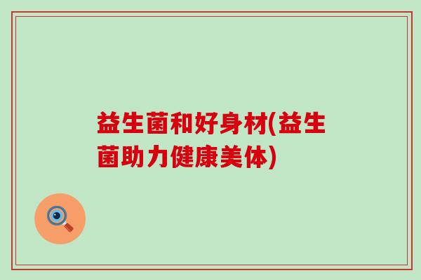 益生菌和好身材(益生菌助力健康美体)