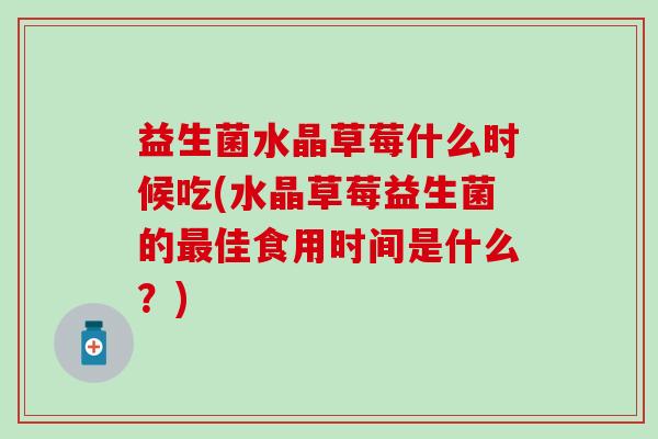 益生菌水晶草莓什么时候吃(水晶草莓益生菌的佳食用时间是什么?) 益生菌水晶草莓什么时候吃(水晶草莓益生菌的佳食用时间是什么?)