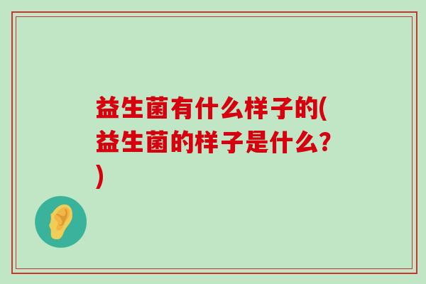 益生菌有什么样子的(益生菌的样子是什么？)