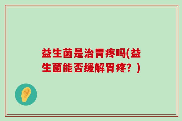 益生菌是治胃疼吗(益生菌能否缓解胃疼？)