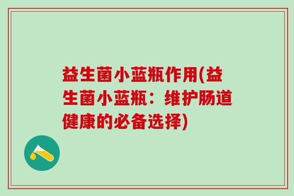 益生菌小蓝瓶作用(益生菌小蓝瓶：维护肠道健康的必备选择)