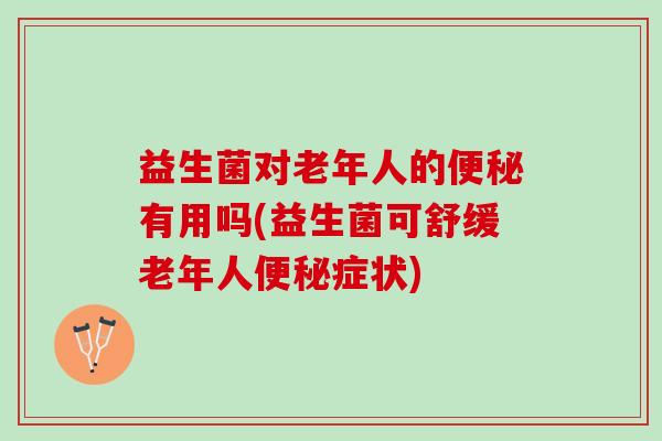 益生菌对老年人的有用吗(益生菌可舒缓老年人症状) 益生菌对老年人的有用吗(益生菌可舒缓老年人症状)