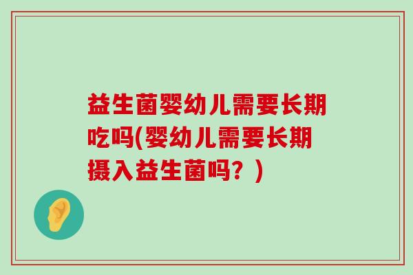 益生菌婴幼儿需要长期吃吗(婴幼儿需要长期摄入益生菌吗？)