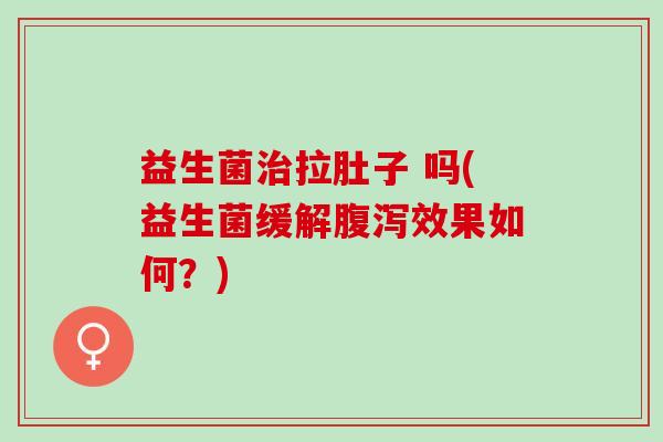 益生菌治拉肚子 吗(益生菌缓解腹泻效果如何？)