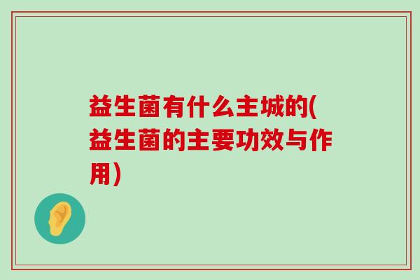 益生菌有什么主城的(益生菌的主要功效与作用)