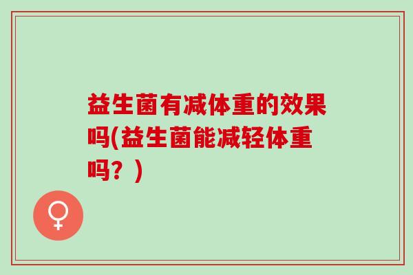 益生菌有减体重的效果吗(益生菌能减轻体重吗?) 益生菌有减体重的效果吗(益生菌能减轻体重吗?)