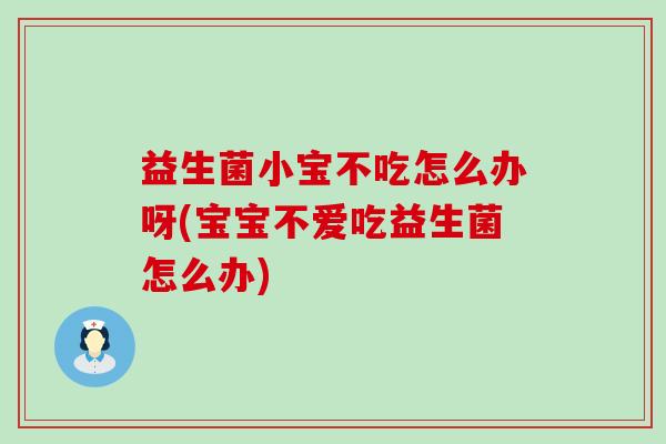 益生菌小宝不吃怎么办呀(宝宝不爱吃益生菌怎么办)