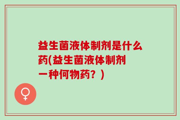 益生菌液体制剂是什么药(益生菌液体制剂 一种何物药？)
