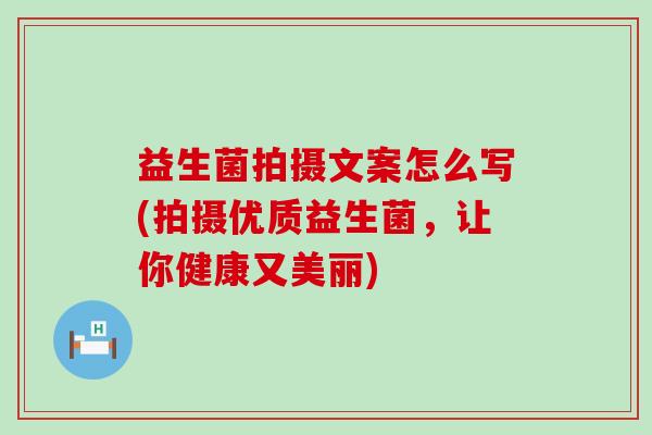益生菌拍摄文案怎么写(拍摄优质益生菌，让你健康又美丽)