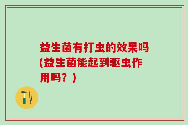 益生菌有打虫的效果吗(益生菌能起到驱虫作用吗？)