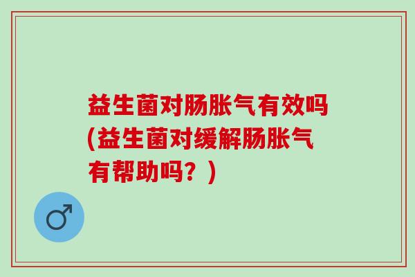 益生菌对肠有效吗(益生菌对缓解肠有帮助吗?) 益生菌对肠有效吗(益生菌对缓解肠有帮助吗?)