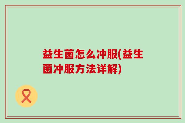 益生菌怎么冲服(益生菌冲服方法详解) 益生菌怎么冲服(益生菌冲服方法详解)