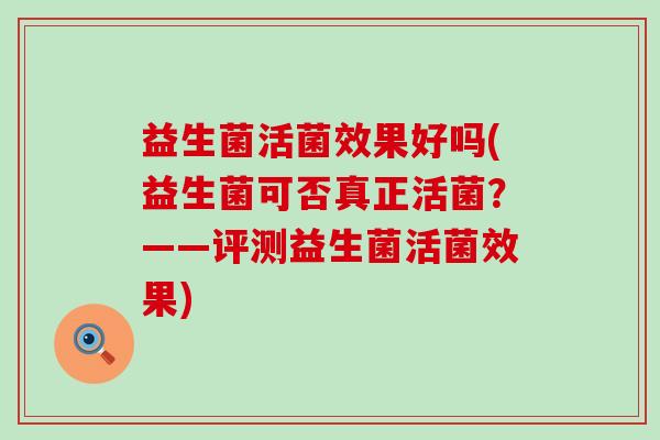 益生菌活菌效果好吗(益生菌可否真正活菌？——评测益生菌活菌效果)