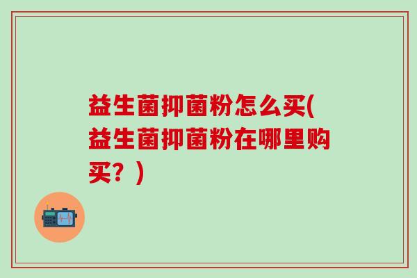 益生菌抑菌粉怎么买(益生菌抑菌粉在哪里购买？)