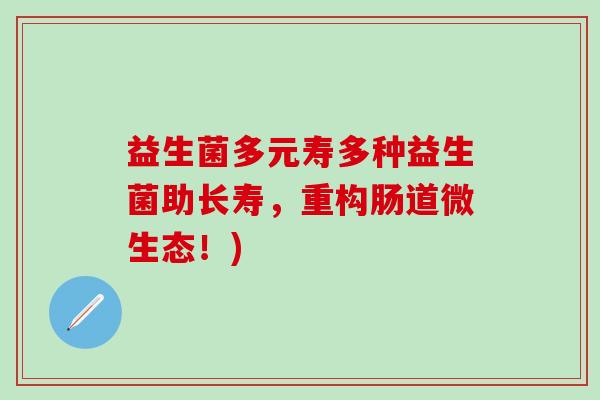 益生菌多元寿多种益生菌助长寿,重构肠道微生态!) 益生菌多元寿多种益生菌助长寿,重构肠道微生态!)