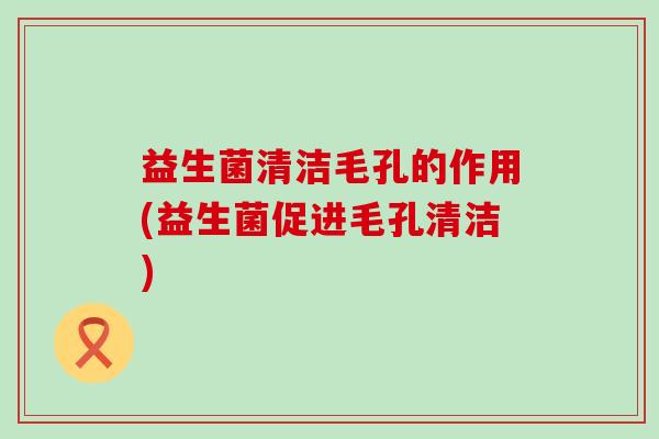 益生菌清洁毛孔的作用(益生菌促进毛孔清洁)