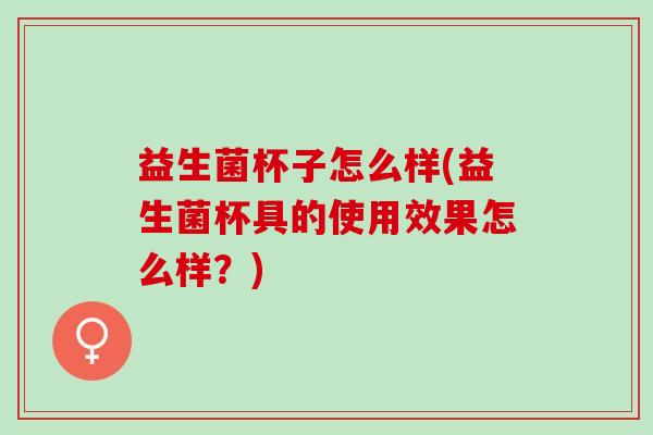 益生菌杯子怎么样(益生菌杯具的使用效果怎么样？)