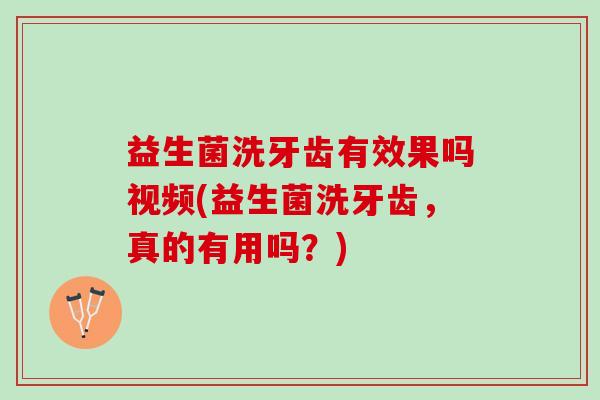 益生菌洗牙齿有效果吗视频(益生菌洗牙齿，真的有用吗？)