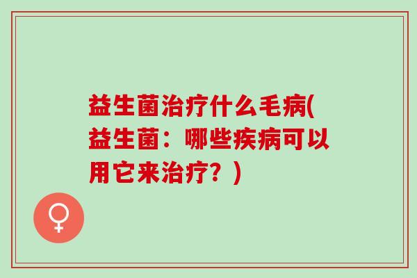 益生菌治疗什么毛病(益生菌：哪些疾病可以用它来治疗？)