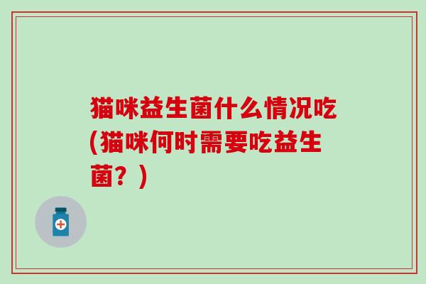 猫咪益生菌什么情况吃(猫咪何时需要吃益生菌？)