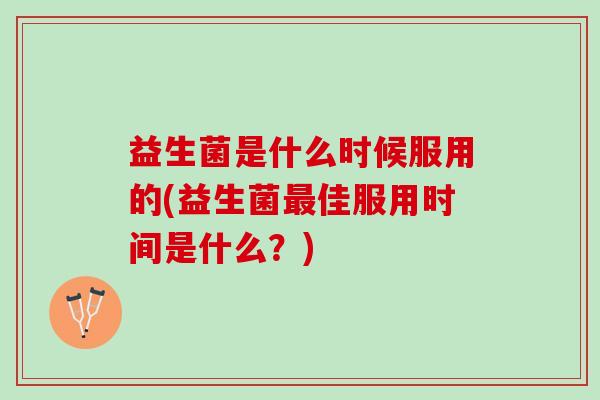 益生菌是什么时候服用的(益生菌最佳服用时间是什么？)