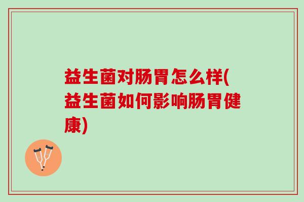 益生菌对肠胃怎么样(益生菌如何影响肠胃健康) 益生菌对肠胃怎么样(益生菌如何影响肠胃健康)