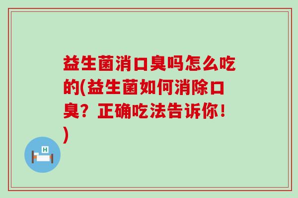 益生菌消口臭吗怎么吃的(益生菌如何消除口臭？正确吃法告诉你！)