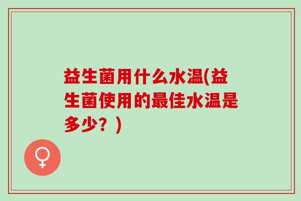 益生菌用什么水温(益生菌使用的最佳水温是多少？)