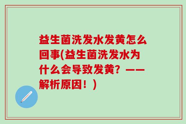益生菌洗发水发黄怎么回事(益生菌洗发水为什么会导致发黄？——解析原因！)