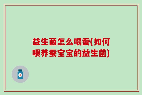 益生菌怎么喂蚕(如何喂养蚕宝宝的益生菌)