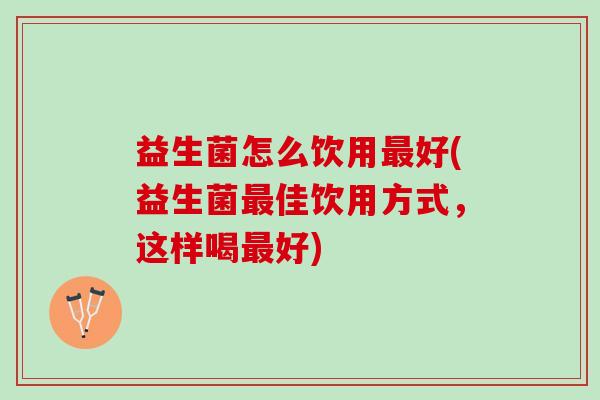 益生菌怎么饮用最好(益生菌最佳饮用方式，这样喝最好)