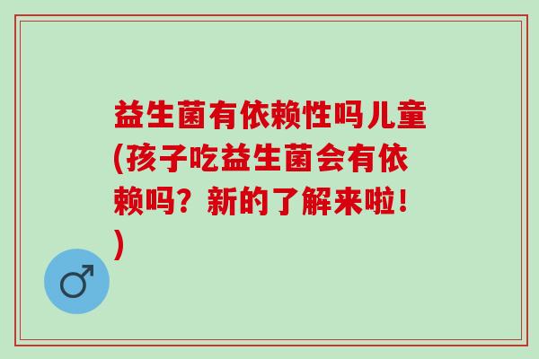 益生菌有依赖性吗儿童(孩子吃益生菌会有依赖吗？新的了解来啦！)