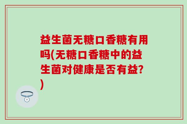 益生菌无糖口香糖有用吗(无糖口香糖中的益生菌对健康是否有益?) 益生菌无糖口香糖有用吗(无糖口香糖中的益生菌对健康是否有益?)