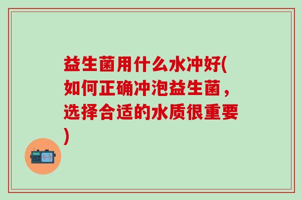 益生菌用什么水冲好(如何正确冲泡益生菌，选择合适的水质很重要)
