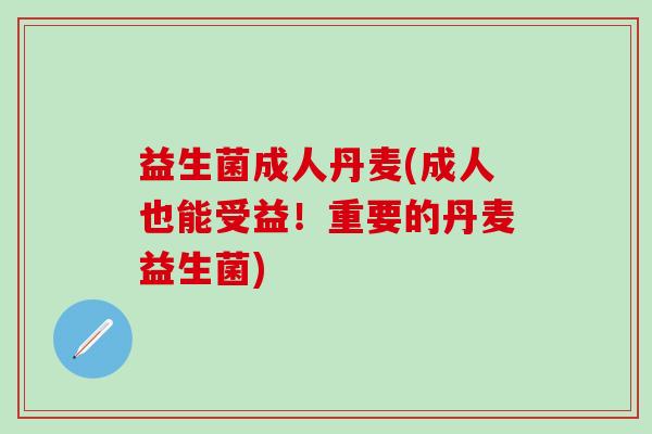 益生菌成人丹麦(成人也能受益！重要的丹麦益生菌)