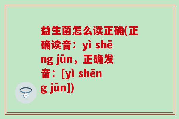 益生菌怎么读正确(正确读音：yì shēng jūn，正确发音：[yì shēng jūn])