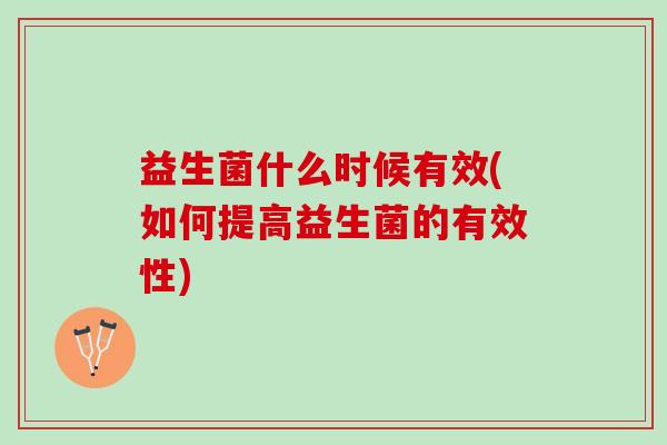 益生菌什么时候有效(如何提高益生菌的有效性) 益生菌什么时候有效(如何提高益生菌的有效性)
