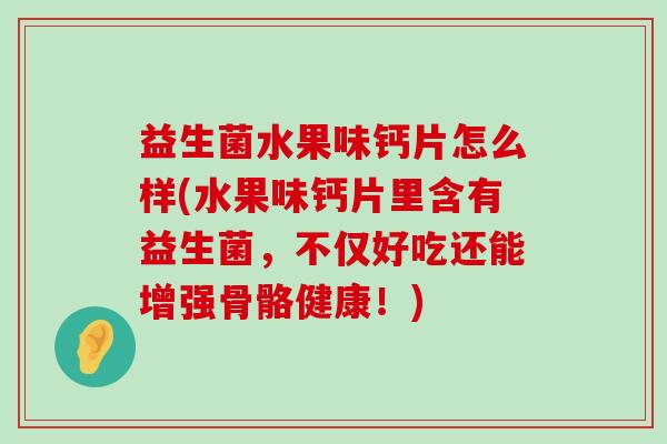 益生菌水果味钙片怎么样(水果味钙片里含有益生菌，不仅好吃还能增强骨骼健康！)