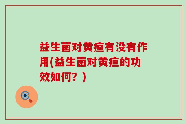 益生菌对黄疸有没有作用(益生菌对黄疸的功效如何？)