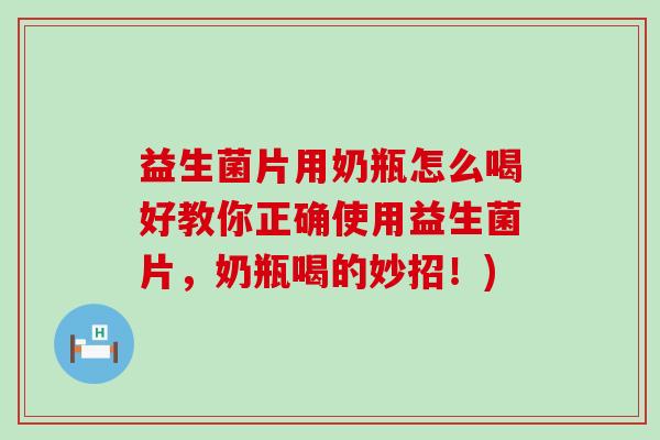 益生菌片用奶瓶怎么喝好教你正确使用益生菌片,奶瓶喝的妙招!) 益生菌片用奶瓶怎么喝好教你正确使用益生菌片,奶瓶喝的妙招!)
