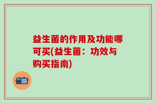 益生菌的作用及功能哪可买(益生菌：功效与购买指南)