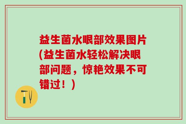 益生菌水眼部效果图片(益生菌水轻松解决眼部问题，惊艳效果不可错过！)