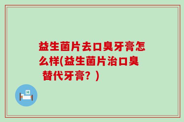 益生菌片去牙膏怎么样(益生菌片 替代牙膏?) 益生菌片去牙膏怎么样(益生菌片 替代牙膏?)