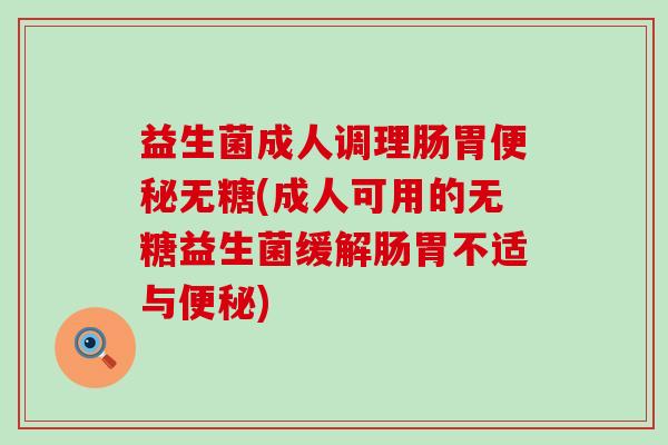 益生菌成人调理肠胃便秘无糖(成人可用的无糖益生菌缓解肠胃不适与便秘)