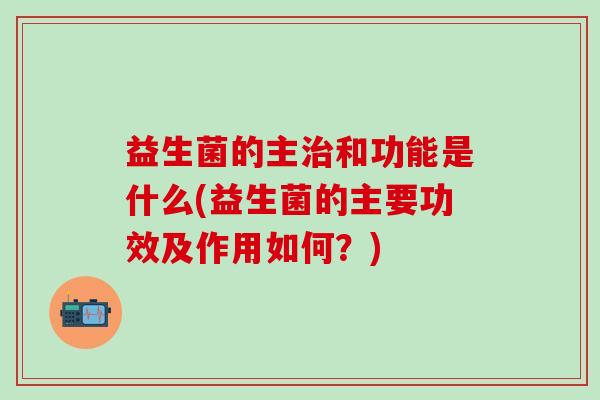 益生菌的主治和功能是什么(益生菌的主要功效及作用如何？)