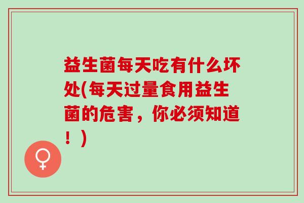 益生菌每天吃有什么坏处(每天过量食用益生菌的危害，你必须知道！)