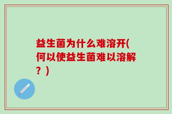 益生菌为什么难溶开(何以使益生菌难以溶解？)
