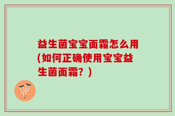 益生菌宝宝面霜怎么用(如何正确使用宝宝益生菌面霜？)