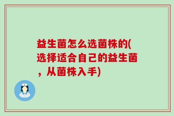 益生菌怎么选菌株的(选择适合自己的益生菌,从菌株入手) 益生菌怎么选菌株的(选择适合自己的益生菌,从菌株入手)